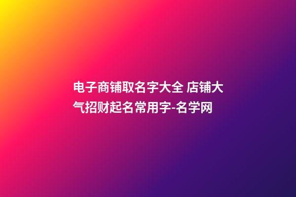 电子商铺取名字大全 店铺大气招财起名常用字-名学网-第1张-店铺起名-玄机派